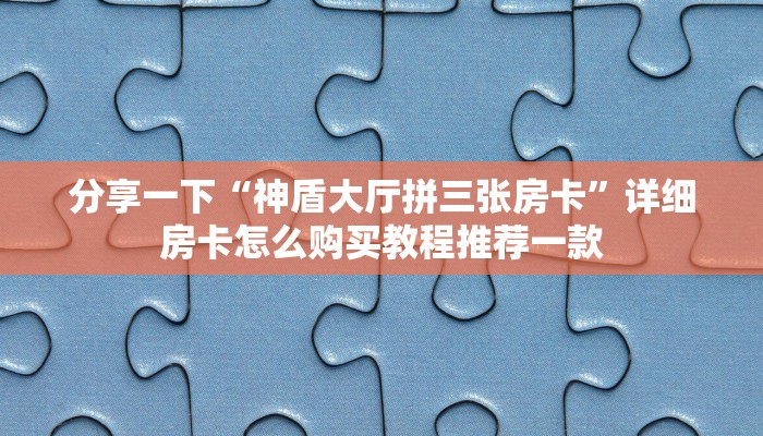 分享一下“神盾大厅拼三张房卡”详细房卡怎么购买教程推荐一款