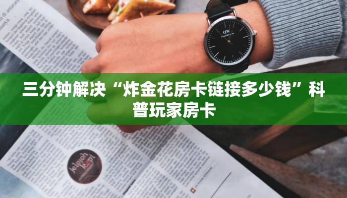 三分钟解决“炸金花房卡链接多少钱”科普玩家房卡