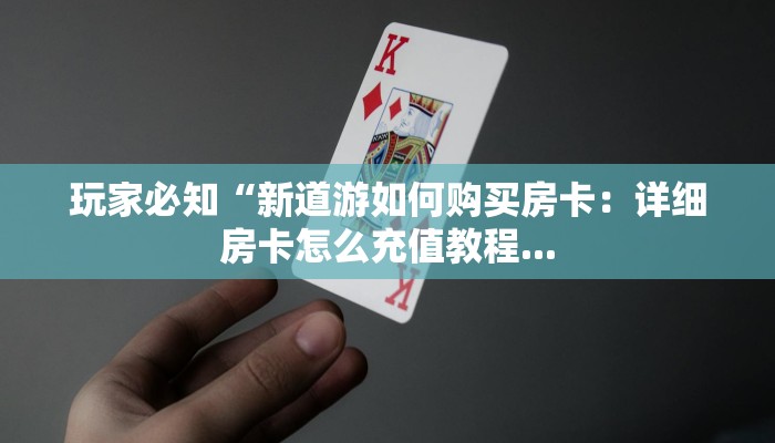 玩家必知“新道游如何购买房卡：详细房卡怎么充值教程...