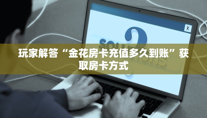 玩家解答“金花房卡充值多久到账”获取房卡方式