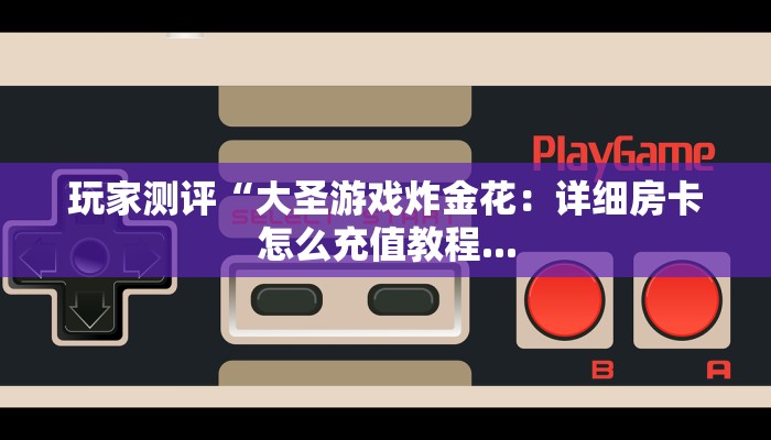 玩家测评“大圣游戏炸金花：详细房卡怎么充值教程...