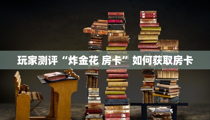 玩家测评“炸金花 房卡”如何获取房卡