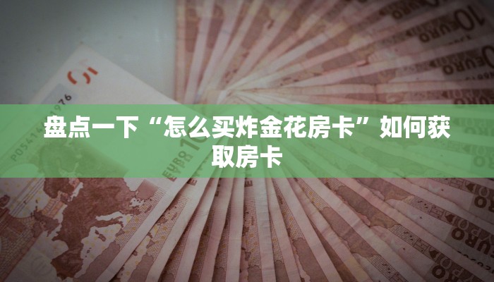 盘点一下“怎么买炸金花房卡”如何获取房卡