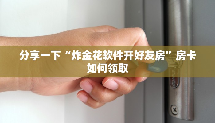 分享一下“炸金花软件开好友房”房卡如何领取