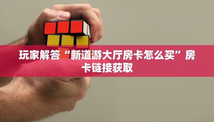 玩家解答“新道游大厅房卡怎么买”房卡链接获取