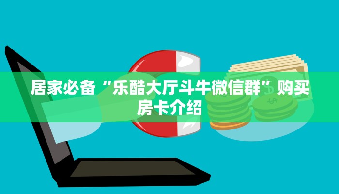 居家必备“乐酷大厅斗牛微信群”购买房卡介绍