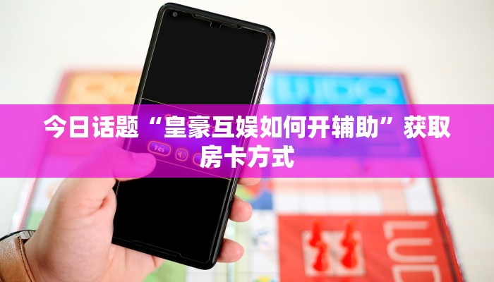 今日话题“皇豪互娱如何开辅助”获取房卡方式