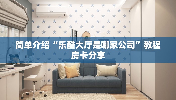 简单介绍“乐酷大厅是哪家公司”教程房卡分享