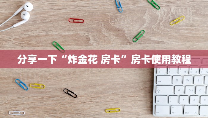 分享一下“炸金花 房卡”房卡使用教程
