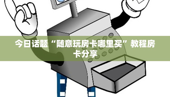 今日话题“随意玩房卡哪里买”教程房卡分享