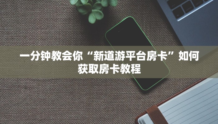 一分钟教会你“新道游平台房卡”如何获取房卡教程