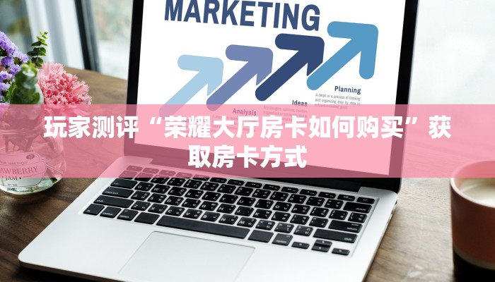 玩家测评“荣耀大厅房卡如何购买”获取房卡方式