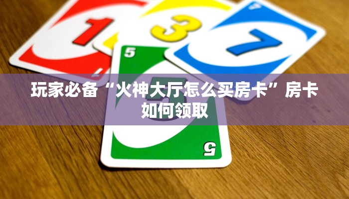 玩家必备“火神大厅怎么买房卡”房卡如何领取