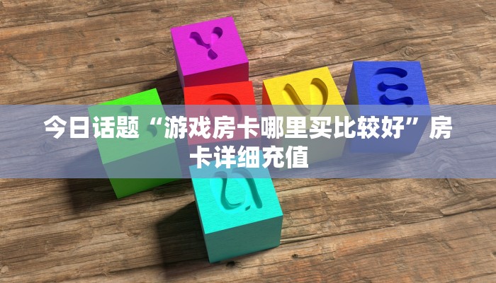 今日话题“游戏房卡哪里买比较好”房卡详细充值
