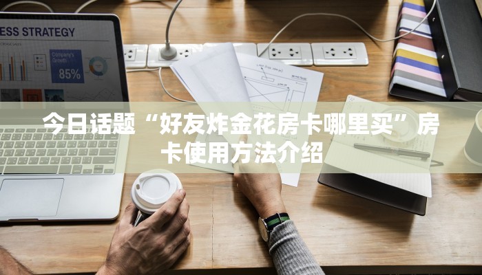 今日话题“好友炸金花房卡哪里买”房卡使用方法介绍
