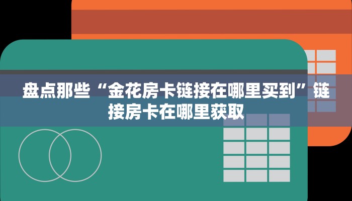 盘点那些“金花房卡链接在哪里买到”链接房卡在哪里获取