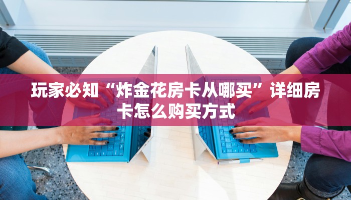 玩家必知“炸金花房卡从哪买”详细房卡怎么购买方式