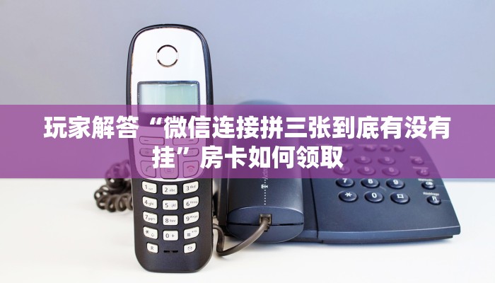 玩家解答“微信连接拼三张到底有没有挂”房卡如何领取