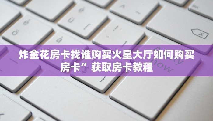 炸金花房卡代理步骤皇豪互娱怎么买房卡呢”科普玩家房卡
