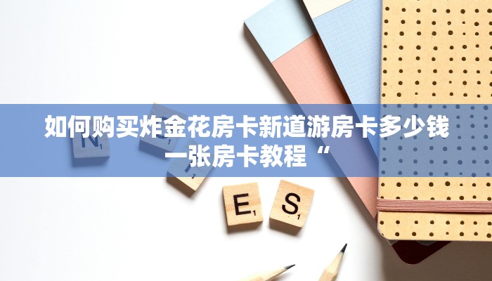 如何购买炸金花房卡新道游房卡多少钱一张房卡教程“
