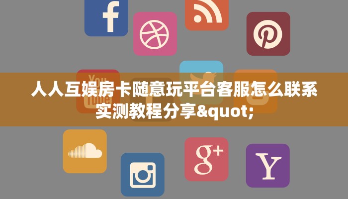 人人互娱房卡随意玩平台客服怎么联系实测教程分享"