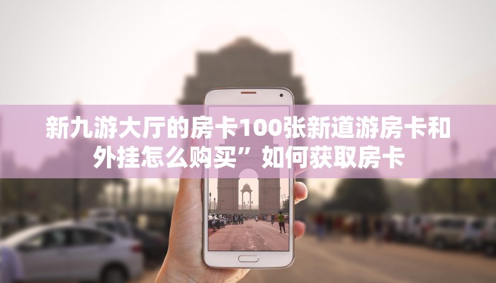 新九游大厅的房卡100张新道游房卡和外挂怎么购买”如何获取房卡
