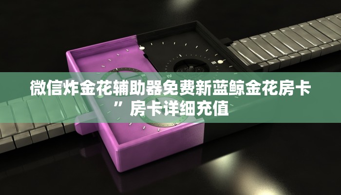 微信炸金花辅助器免费新蓝鲸金花房卡”房卡详细充值
