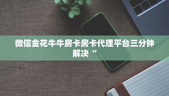 微信金花牛牛房卡房卡代理平台三分钟解决“