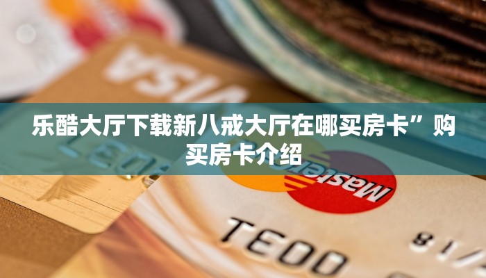 乐酷大厅下载新八戒大厅在哪买房卡”购买房卡介绍