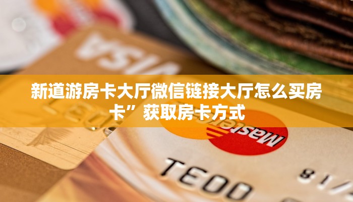 新道游房卡大厅微信链接大厅怎么买房卡”获取房卡方式