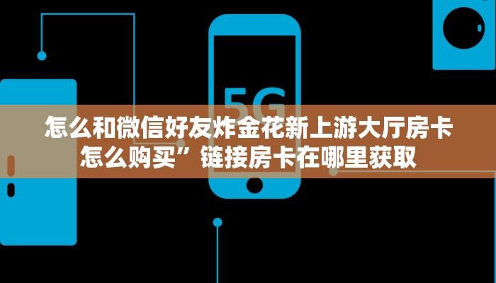 怎么和微信好友炸金花新上游大厅房卡怎么购买”链接房卡在哪里获取