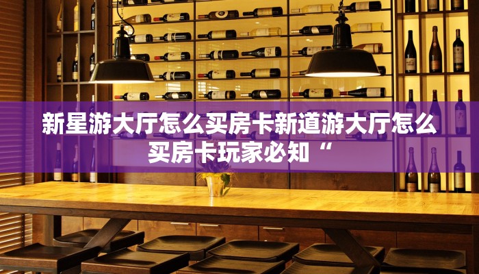 新星游大厅怎么买房卡新道游大厅怎么买房卡玩家必知“