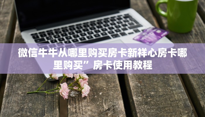 微信牛牛从哪里购买房卡新祥心房卡哪里购买”房卡使用教程