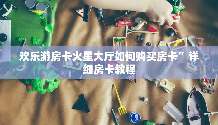 欢乐游房卡火星大厅如何购买房卡”详细房卡教程