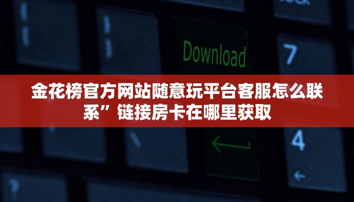 金花榜官方网站随意玩平台客服怎么联系”链接房卡在哪里获取