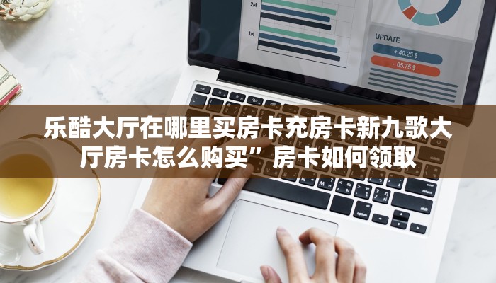 乐酷大厅在哪里买房卡充房卡新九歌大厅房卡怎么购买”房卡如何领取