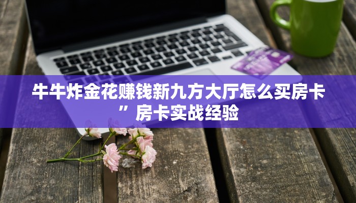 牛牛炸金花赚钱新九方大厅怎么买房卡”房卡实战经验