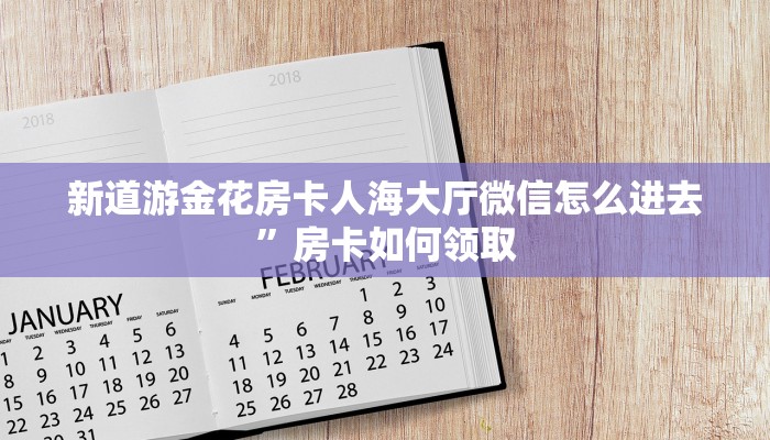 新道游金花房卡人海大厅微信怎么进去”房卡如何领取