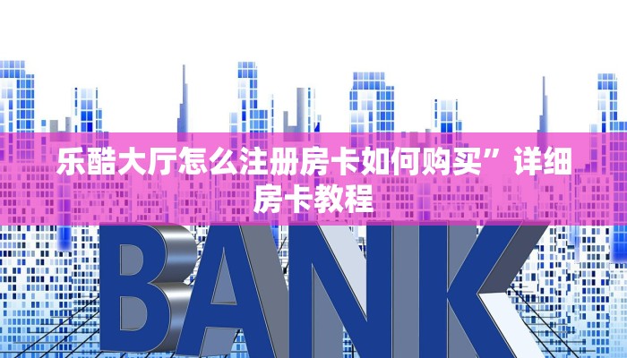乐酷大厅怎么注册房卡如何购买”详细房卡教程