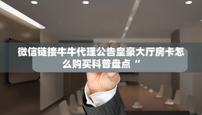 微信链接牛牛代理公告皇豪大厅房卡怎么购买科普盘点“