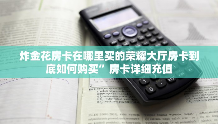 炸金花房卡在哪里买的荣耀大厅房卡到底如何购买”房卡详细充值