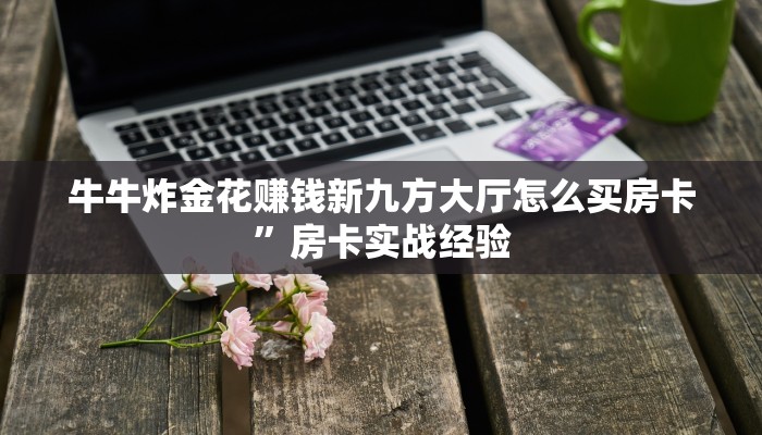 牛牛炸金花赚钱新九方大厅怎么买房卡”房卡实战经验