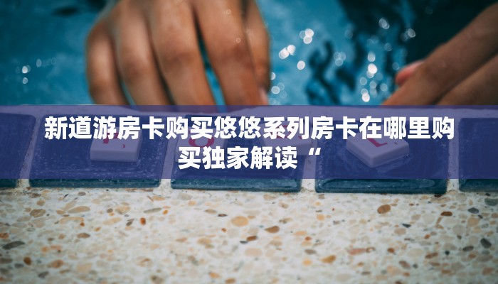 新道游房卡购买悠悠系列房卡在哪里购买独家解读“