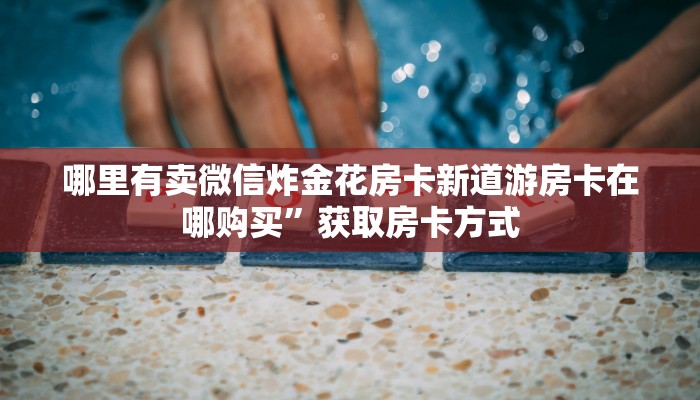 哪里有卖微信炸金花房卡新道游房卡在哪购买”获取房卡方式