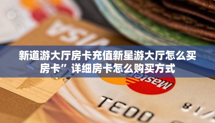 新道游大厅房卡充值新星游大厅怎么买房卡”详细房卡怎么购买方式