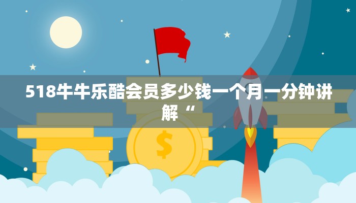 518牛牛乐酷会员多少钱一个月一分钟讲解“