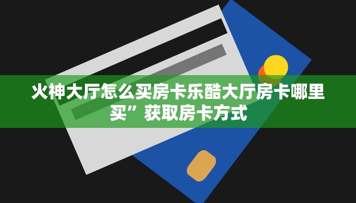 火神大厅怎么买房卡乐酷大厅房卡哪里买”获取房卡方式