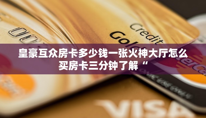 皇豪互众房卡多少钱一张火神大厅怎么买房卡三分钟了解“