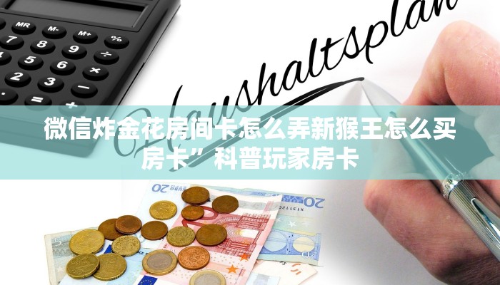 微信炸金花房间卡怎么弄新猴王怎么买房卡”科普玩家房卡
