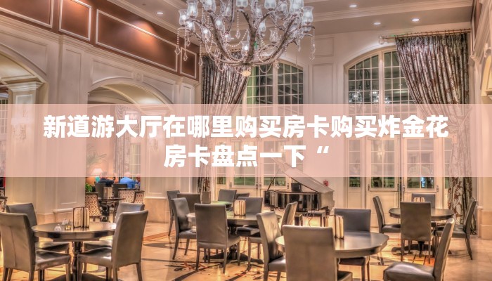 新道游大厅在哪里购买房卡购买炸金花房卡盘点一下“